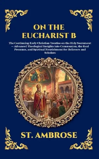 On the Eucharist B: The Continuing Early Christian Treatise on the Holy Sacrament - Advanced Theological Insights into Communion, the Real Presence, a by St Ambrose