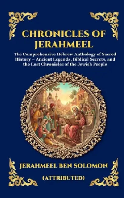 Chronicles of Jerahmeel: The Comprehensive Hebrew Anthology of Sacred History - Ancient Legends, Biblical Secrets, and the Lost Chronicles of the Jewi by Jerahmeel Ben Solomon