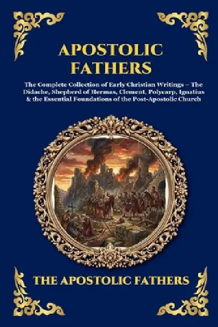 Apostolic Fathers: The Complete Collection of Early Christian Writings - The Didache, Shepherd of Hermas, Clement, Polycarp, Ignatius & the Essential by The Apostolic Fathers