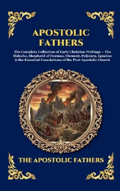 Apostolic Fathers: The Complete Collection of Early Christian Writings - The Didache, Shepherd of Hermas, Clement, Polycarp, Ignatius & the Essential by The Apostolic Fathers