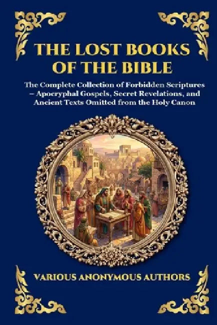 The Lost Books of the Bible: The Complete Collection of Forbidden Scriptures - Apocryphal Gospels, Secret Revelations, and Ancient Texts Omitted from by Anonymous