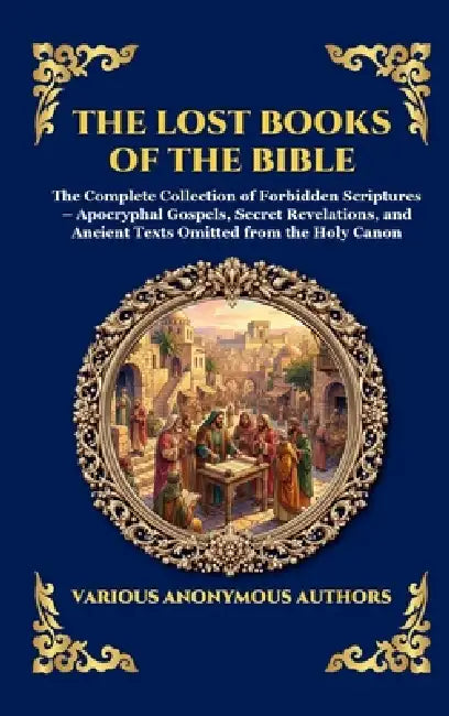 The Lost Books of the Bible: The Complete Collection of Forbidden Scriptures - Apocryphal Gospels, Secret Revelations, and Ancient Texts Omitted from by Anonymous