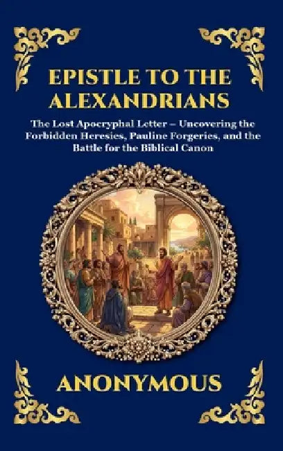 Epistle to the Alexandrians: The Lost Apocryphal Letter - Uncovering the Forbidden Heresies, Pauline Forgeries, and the Battle for the Biblical Canon by Anonymous