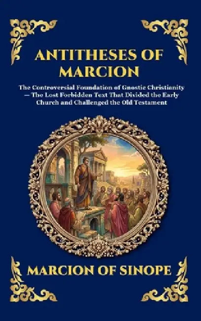 Antitheses of Marcion: The Controversial Foundation of Gnostic Christianity - The Lost Forbidden Text That Divided the Early Church and Challenged the by Marcion of Sinope