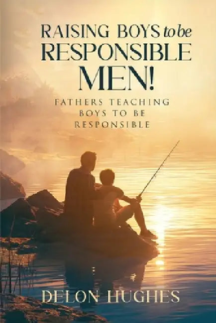 Raising Boys to Be Responsible Men!: Fathers Teaching Boys to Be Responsible by Delon Hughes