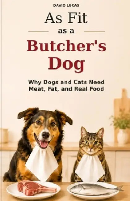 As Fit as a Butcher's Dog: Why Dogs and Cats Need Meat, Fat and Real Food by David Lucas