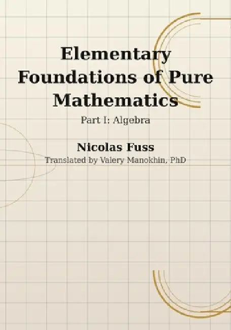 Fuss: Foundations of Pure Mathematics - Part I, Algebra: The Algebra Course Euler's Assistant Wrote for Imperial Russia - First Complete English Trans by Valery Manokhin, Nicolas Fuss