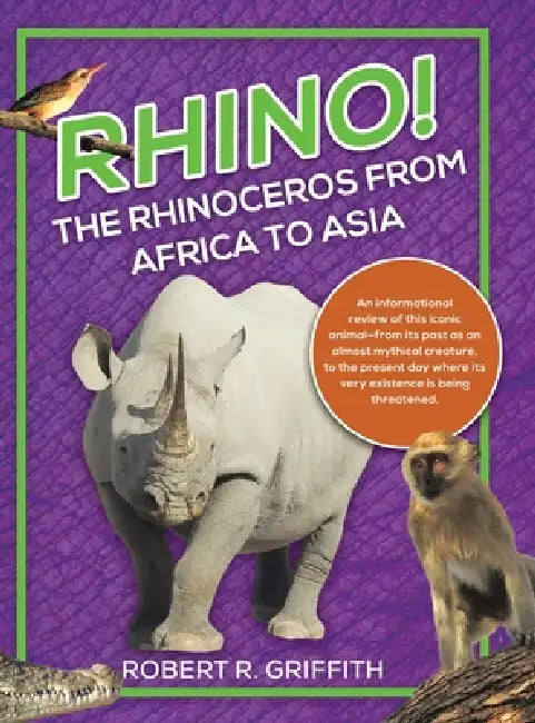 Rhino! The Rhinoceros from Africa to Asia: An informational review of this iconic animal-from its past as an almost mythical creature, to the present by Robert R. Griffith