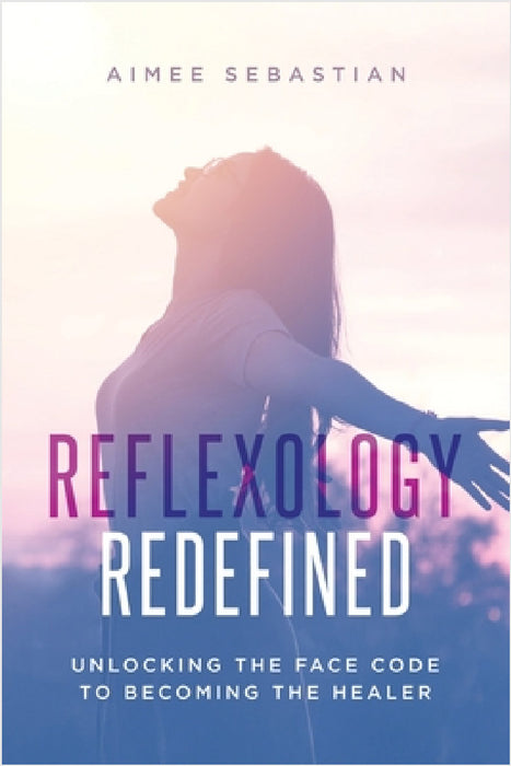 Reflexology Redefined: Unlocking the Face Code to Becoming the Healer by Aimee Sebastian