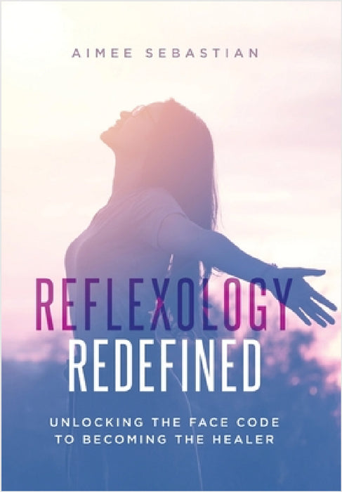 Reflexology Redefined: Unlocking the Face Code to Becoming the Healer by Aimee Sebastian