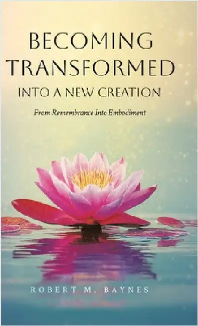 Becoming Transformed Into a New Creation: From Remembrance Into Embodiment by Baynes, Robert M.