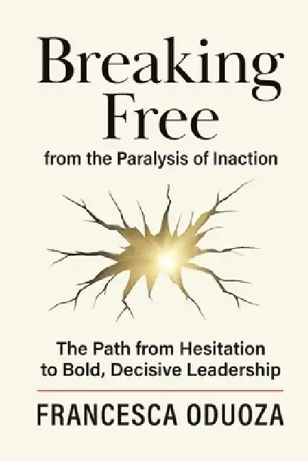 Breaking Free from the Paralysis of Inaction: The Path from Hesitation to Bold, Decisive Leadership by Francesca Oduoza