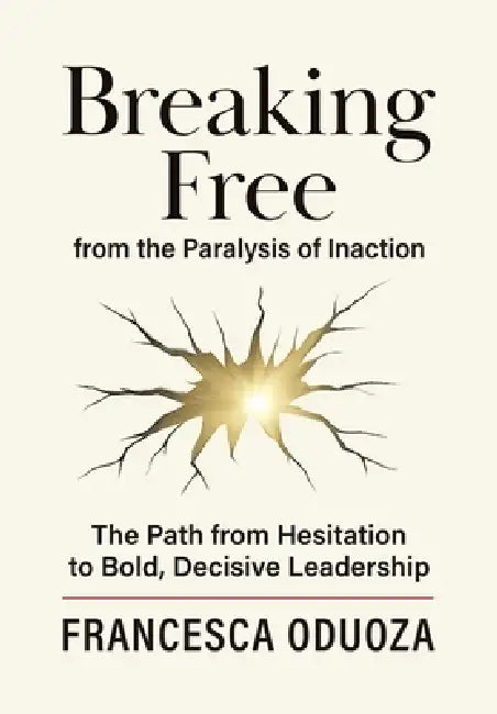 Breaking Free from the Paralysis of Inaction: The Path from Hesitation to Bold, Decisive Leadership by Francesca Oduoza