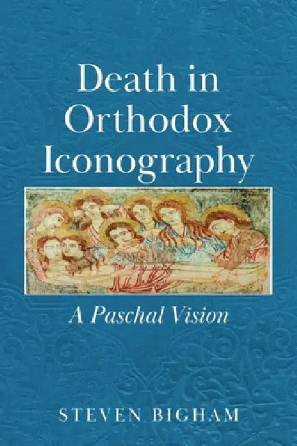 Death in Orthodox Iconography: A Paschal Vision by Steven Bigham