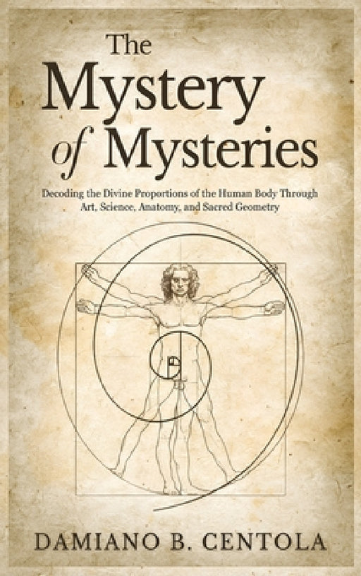 The Mystery of Mysteries: Decoding the Divine Proportions of the Human Body Through Art, Anatomy, and Sacred Geometry by Damiano B. Centola