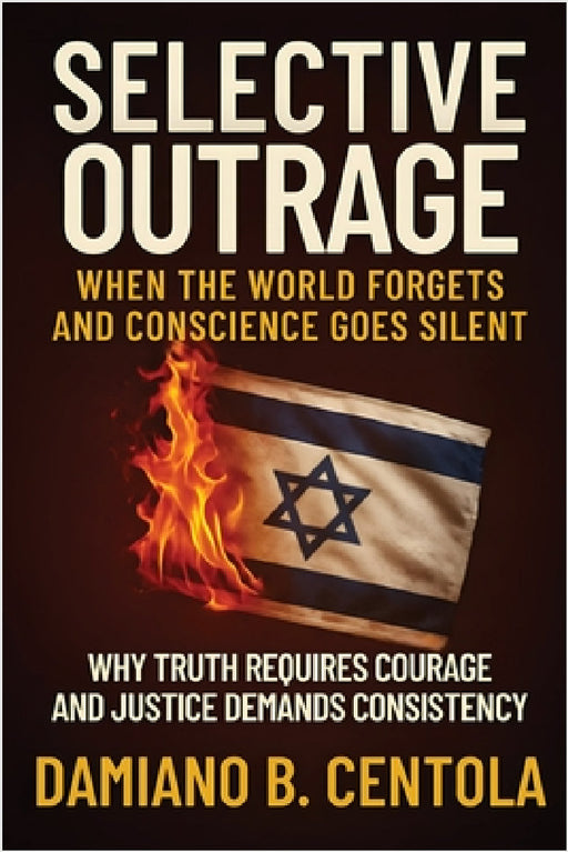 Selective Outrage: When the World Forgets and Conscience Goes Silent Why Truth Requires Courage And Justice Demands Consistency by Damiano B. Centola