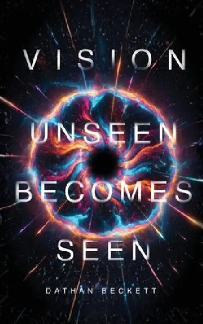 Vision: Unseen Becomes Seen by Dathan Beckett