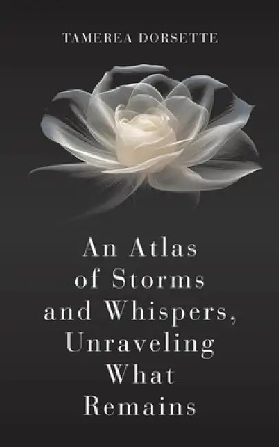 An Atlas of Storms and Whispers, Unraveling What Remains by Tamerea Dorsette
