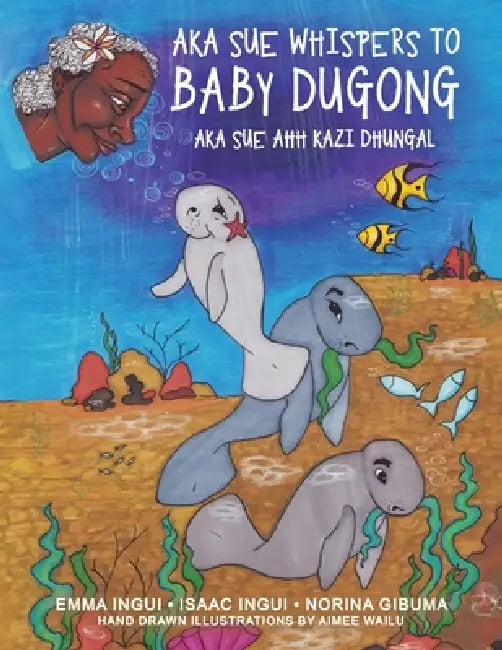 Aka Sue Whispers to Baby Dugong: Aka Sue Ahh Kazi Dhungal by Emma Ingui, Isaac Ingui, Norina Gibuma
