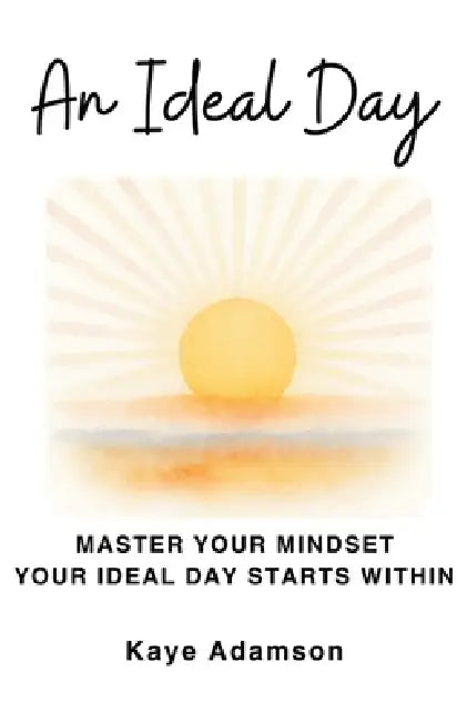 An Ideal Day: Master Your Mindset Your Ideal Day Starts Within by Kaye Adamson