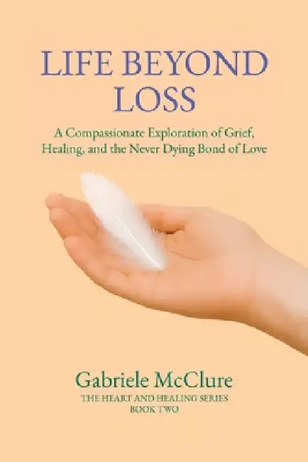 Life Beyond Loss: A Compassionate Exploration of Grief, Healing, and the Never Dying Bond of Love by Gabriele McClure