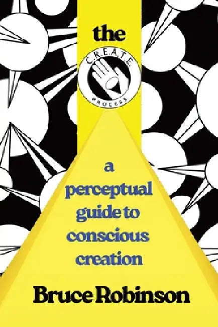 The C.R.E.A.T.E. Process: A Perceptual Guide to Conscious-creation by Bruce Robinson
