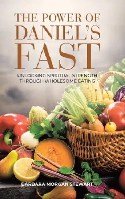 The Power of Daniel's Fast: Unlocking Spiritual Strength Through Wholesome Eating by Barbara Morgan Stewart