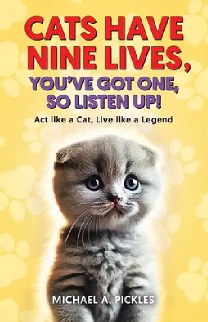 Cats Have Nine Lives, You've Got One, So Listen Up!: Act like a Cat, Live like a Legend by Michael A. Pickles