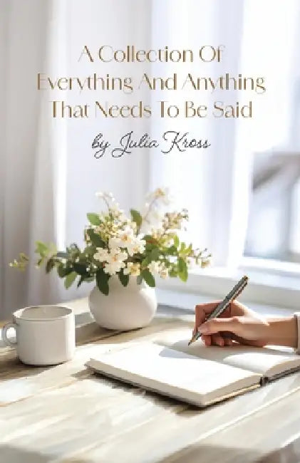 A Collection Of Everything And Anything That Needs To Be Said by Julie Kross