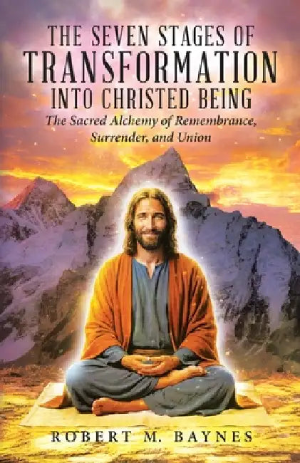The Seven Stages of Transformation Into Christed Being: The Sacred Alchemy of Remembrance, Surrender, and Union by Robert M. Baynes
