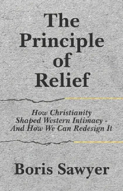 The Principle of Relief: How Christianity Shaped Western Intimacy-And How We Can Redesign It by Boris Sawyer