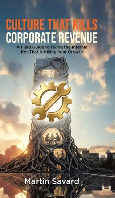 Culture That Kills Corporate Revenue: A Field Guide to Fixing the Internal Rot That Is Killing Your Growth by Martin Savard