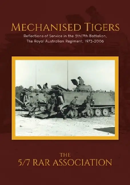 Mechanised Tigers: Reflections of Service in the 5th/7th Battalion, The Royal Australian Regiment, 1973-2006 by The 5-7 Rar Association