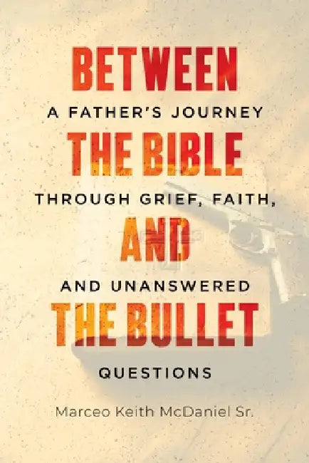Between The Bible and The Bullet: A Father's Journey Through Grief, Faith, and Unanswered Questions by Sr. McDaniel Marceo Keith