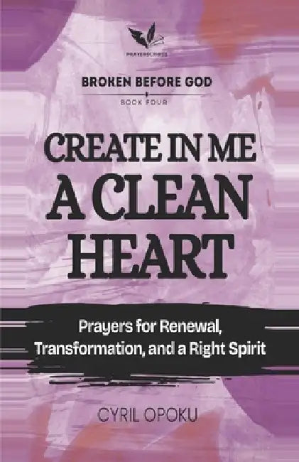 Create in Me a Clean Heart: Prayers for Renewal, Transformation, and a Right Spirit by Cyril Opoku