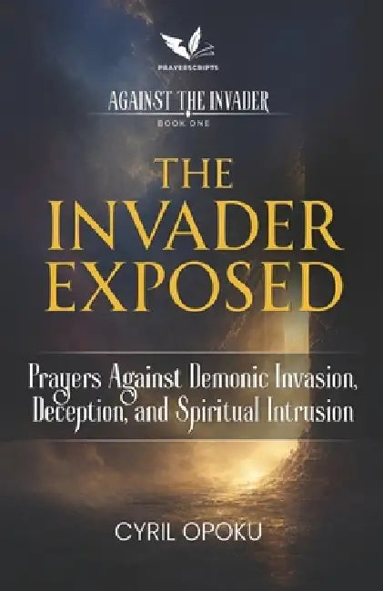The Invader Exposed: Prayers Against Demonic Invasion, Deception, and Spiritual Intrusion by Cyril Opoku
