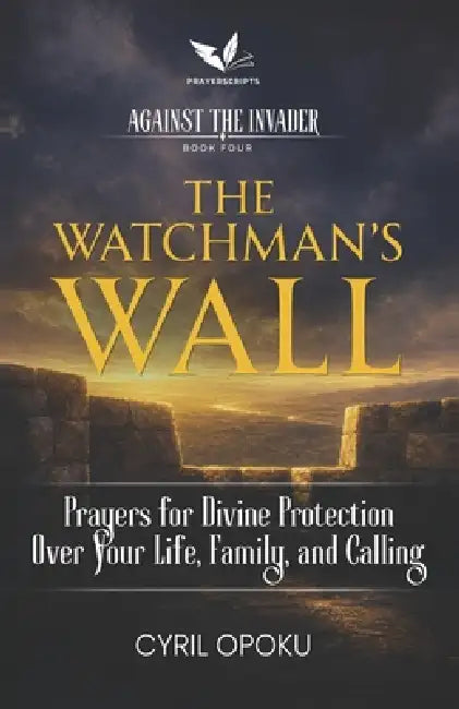 The Watchman's Wall: Prayers for Divine Protection Over Your Life, Family, and Calling by Cyril Opoku
