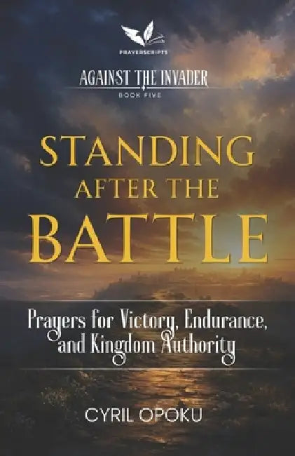 Standing After the Battle: Prayers for Victory, Endurance, and Kingdom Authority by Cyril Opoku