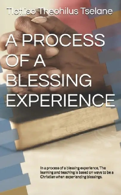 A Process of a Blessing Experience: In a process of a blessing experience, The learning and teaching is based on ways to be a Christian when experienc by Tlotliso Theophilus Tselane