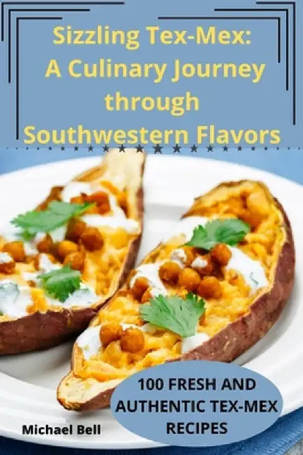 Sizzling Tex-Mex: A Culinary Journey through Southwestern Flavors by Michael Bell
