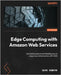 Edge Computing with Amazon Web Services: A practical guide to architecting secure edge cloud infrastructure with AWS by Howard, Sean