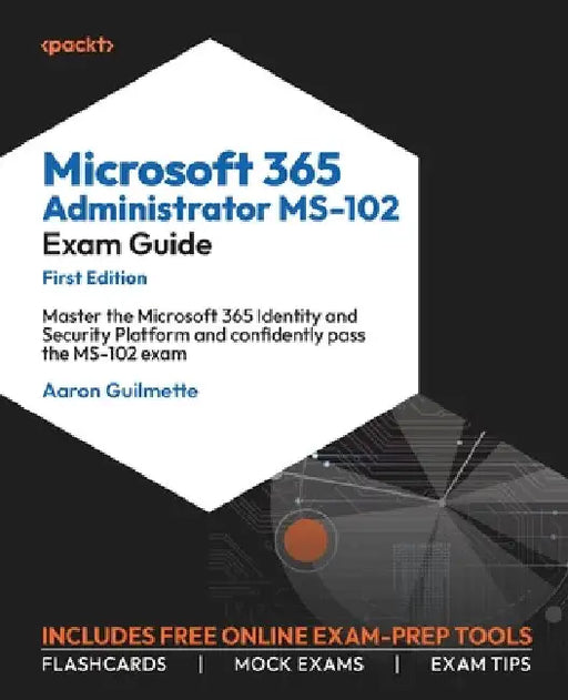 Microsoft 365 Administrator MS-102 Exam Guide: Master the Microsoft 365 Identity and Security Platform and confidently pass the MS-102 exam by Aaron Guilmette