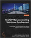 ChatGPT for Accelerating Salesforce Development: Achieve faster, smarter, and more cost-effective Salesforce Delivery with ChatGPT by Forbes, Andy