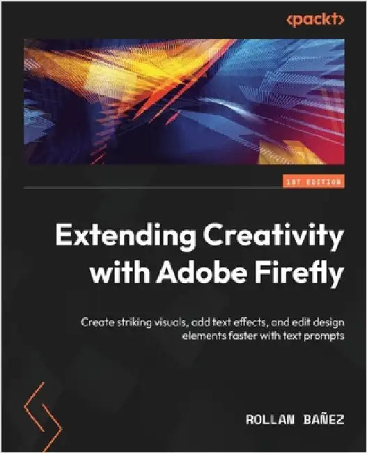 Extending Creativity with Adobe Firefly: Create striking visuals, add text effects, and edit design elements faster with text prompts by Bañez, Rollan