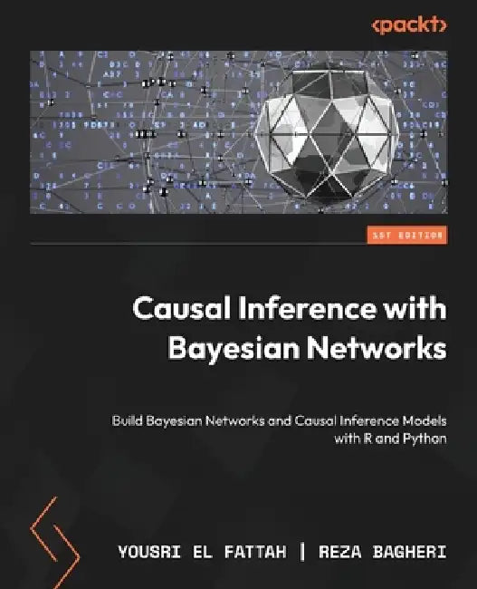 Causal Inference with Bayesian Networks: Build Bayesian Networks and Causal Inference Models with R and Python by Yousri El Fattah, Reza Bagheri