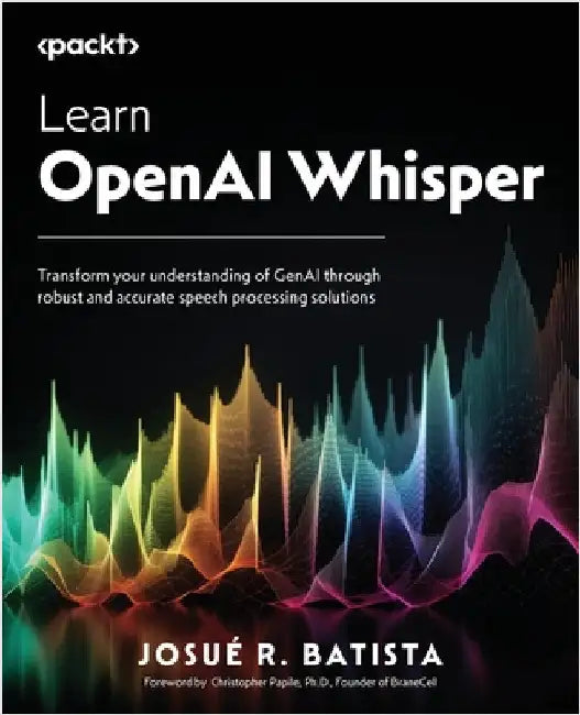 Learn OpenAI Whisper: Transform your understanding of GenAI through robust and accurate speech processing solutions by Batista, Josué R.