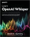 Learn OpenAI Whisper: Transform your understanding of GenAI through robust and accurate speech processing solutions by Batista, Josué R.