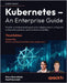 Kubernetes - An Enterprise Guide - Third Edition: Master containerized application deployments, integrate enterprise systems, and achieve scalability by Boorshtein, Marc