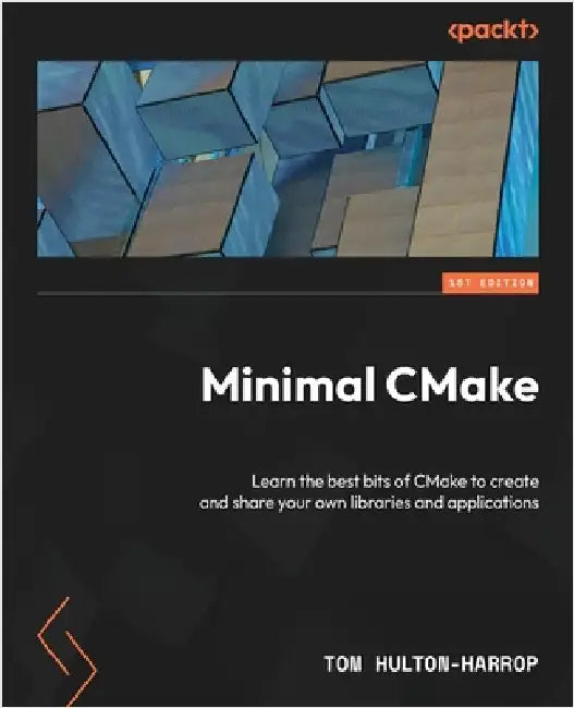 Minimal CMake: Learn the best bits of CMake to create and share your own libraries and applications by Hulton-Harrop, Tom