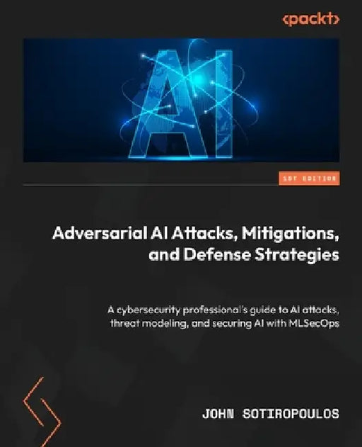 Adversarial AI Attacks, Mitigations, and Defense Strategies: A cybersecurity professional's guide to AI attacks, threat modeling, and securing AI with by John Sotiropoulos